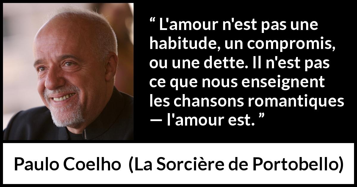 Citation de Paulo Coelho sur la romance tirée de La Sorcière de Portobello - L'amour n'est pas une habitude, un compromis, ou une dette. Il n'est pas ce que nous enseignent les chansons romantiques — l'amour est.