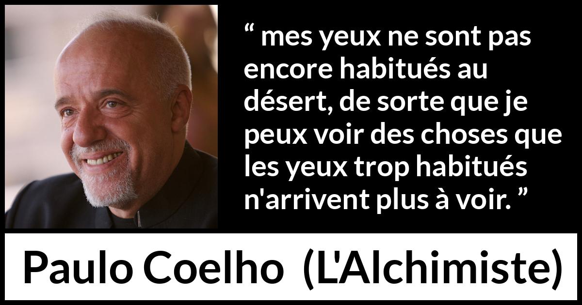Citation de Paulo Coelho sur la vision tirée de L'Alchimiste - mes yeux ne sont pas encore habitués au désert, de sorte que je peux voir des choses que les yeux trop habitués n'arrivent plus à voir.