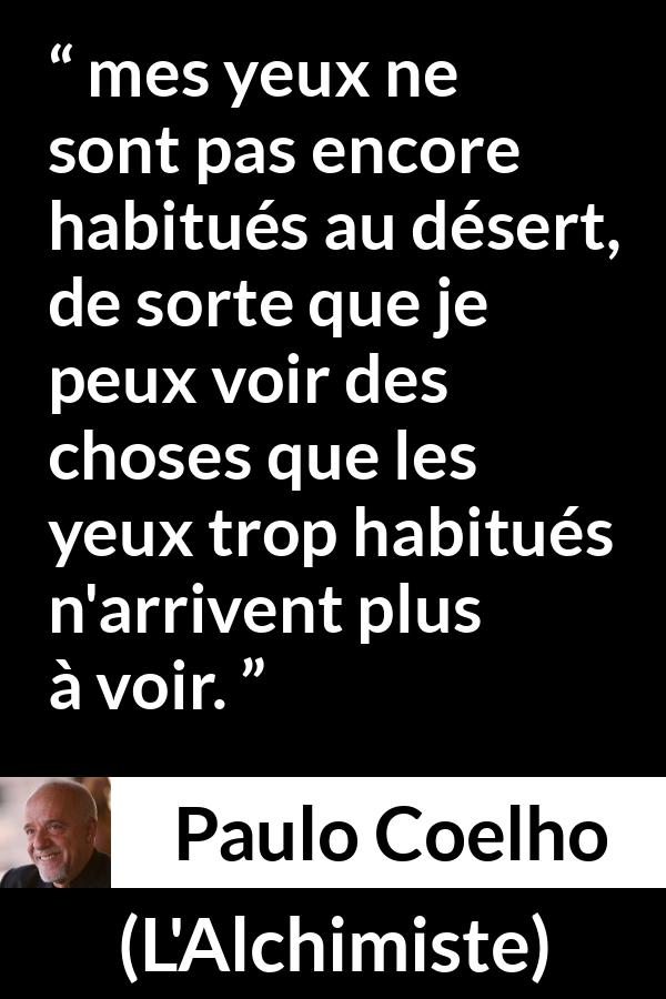 Citation de Paulo Coelho sur la vision tirée de L'Alchimiste - mes yeux ne sont pas encore habitués au désert, de sorte que je peux voir des choses que les yeux trop habitués n'arrivent plus à voir.