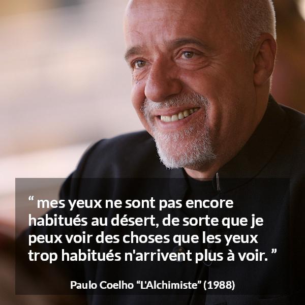 Citation de Paulo Coelho sur la vision tirée de L'Alchimiste - mes yeux ne sont pas encore habitués au désert, de sorte que je peux voir des choses que les yeux trop habitués n'arrivent plus à voir.