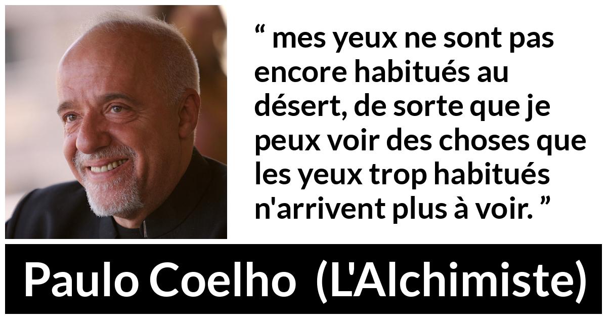 Citation de Paulo Coelho sur la vision tirée de L'Alchimiste - mes yeux ne sont pas encore habitués au désert, de sorte que je peux voir des choses que les yeux trop habitués n'arrivent plus à voir.