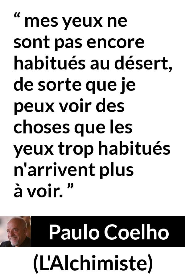 Citation de Paulo Coelho sur la vision tirée de L'Alchimiste - mes yeux ne sont pas encore habitués au désert, de sorte que je peux voir des choses que les yeux trop habitués n'arrivent plus à voir.