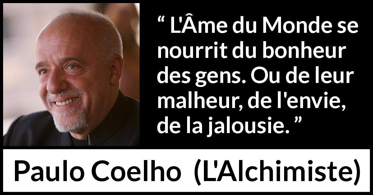 Citation de Paulo Coelho sur le bonheur tirée de L'Alchimiste - L'Âme du Monde se nourrit du bonheur des gens. Ou de leur malheur, de l'envie, de la jalousie.