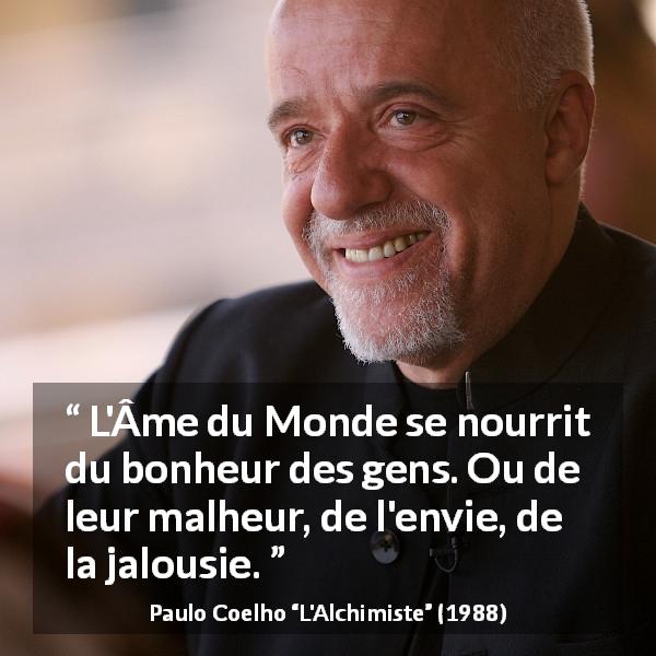 Citation de Paulo Coelho sur le bonheur tirée de L'Alchimiste - L'Âme du Monde se nourrit du bonheur des gens. Ou de leur malheur, de l'envie, de la jalousie.