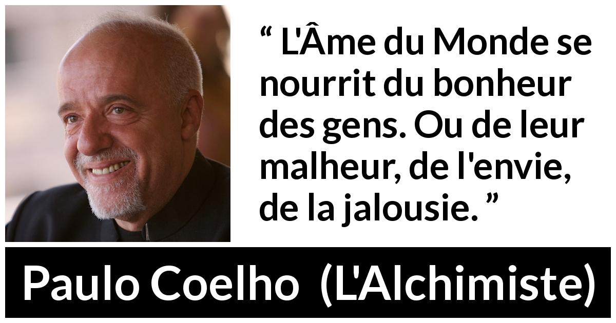 Citation de Paulo Coelho sur le bonheur tirée de L'Alchimiste - L'Âme du Monde se nourrit du bonheur des gens. Ou de leur malheur, de l'envie, de la jalousie.