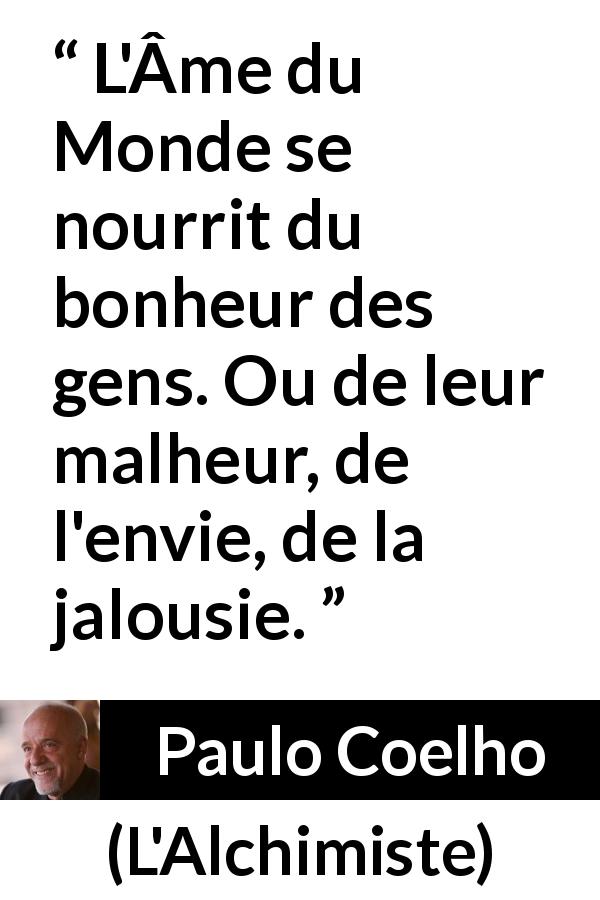 Citation de Paulo Coelho sur le bonheur tirée de L'Alchimiste - L'Âme du Monde se nourrit du bonheur des gens. Ou de leur malheur, de l'envie, de la jalousie.