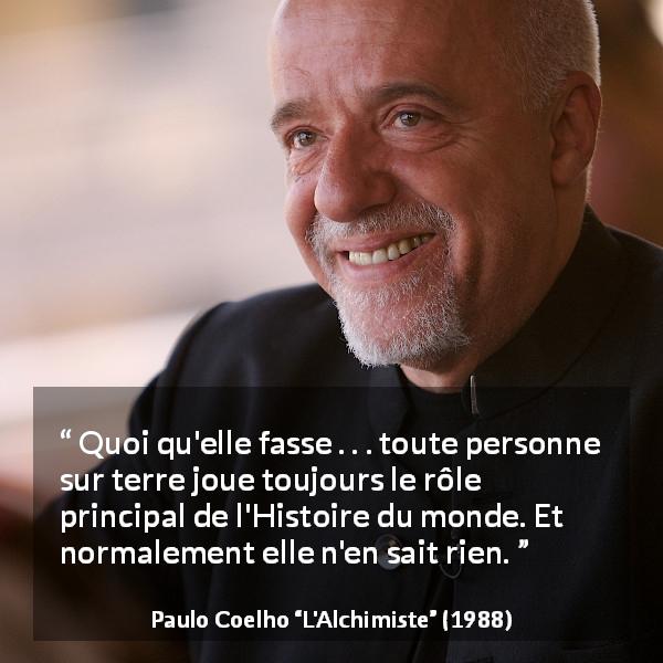 Citation de Paulo Coelho sur le monde tirée de L'Alchimiste - Quoi qu'elle fasse . . . toute personne sur terre joue toujours le rôle principal de l'Histoire du monde. Et normalement elle n'en sait rien.