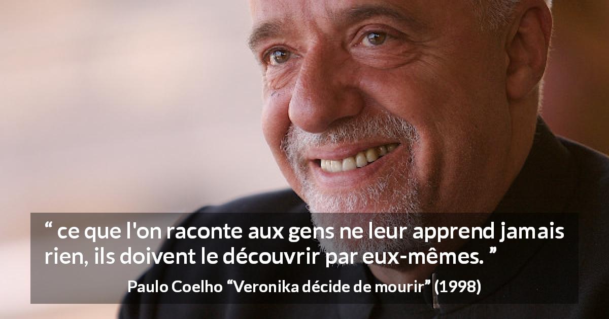 Citation de Paulo Coelho sur soi tirée de Veronika décide de mourir - ce que l'on raconte aux gens ne leur apprend jamais rien, ils doivent le découvrir par eux-mêmes.
