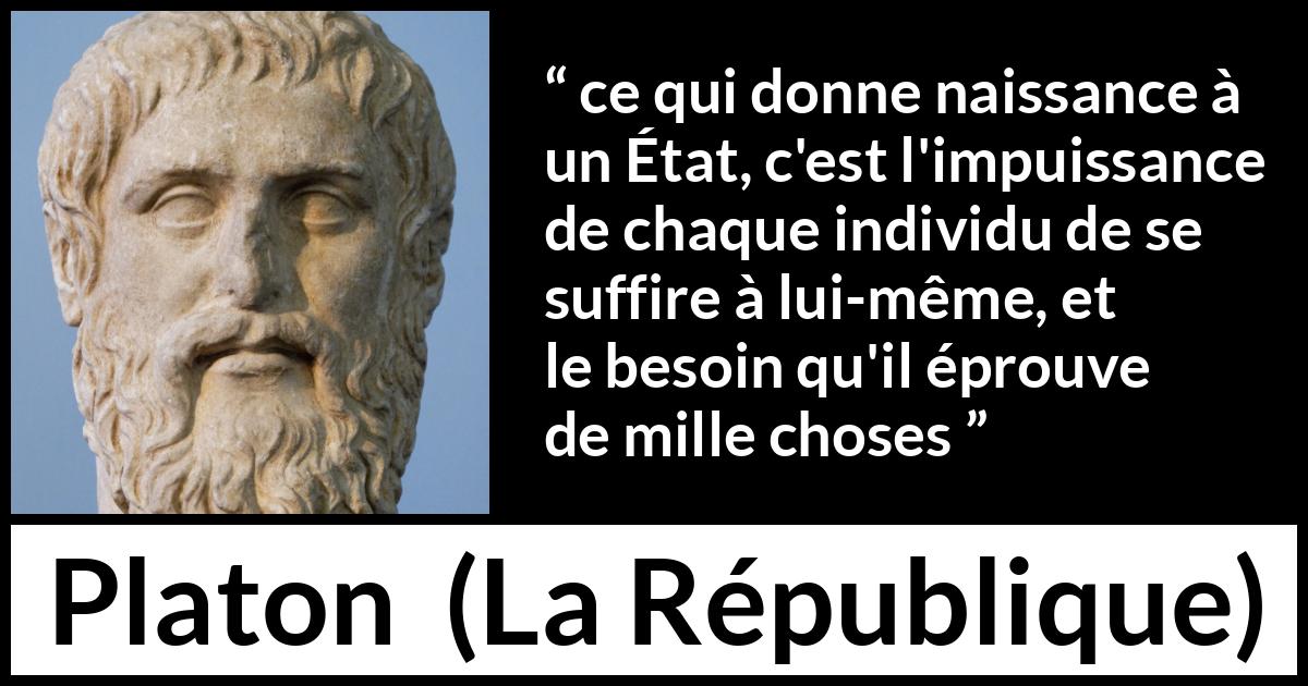 Citation de Platon sur l'état tirée de La République - ce qui donne naissance à un État, c'est l'impuissance de chaque individu de se suffire à lui-même, et le besoin qu'il éprouve de mille choses