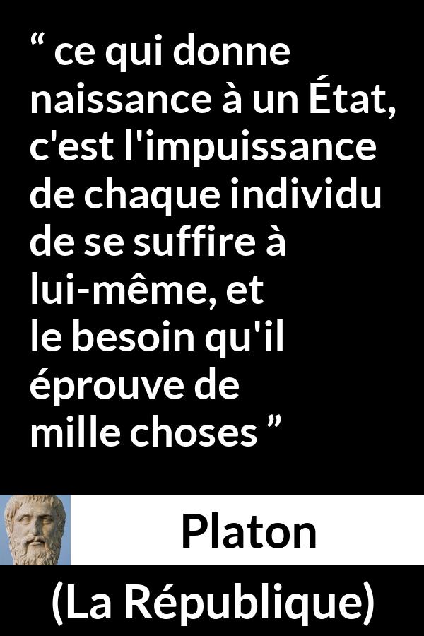 Citation de Platon sur l'état tirée de La République - ce qui donne naissance à un État, c'est l'impuissance de chaque individu de se suffire à lui-même, et le besoin qu'il éprouve de mille choses