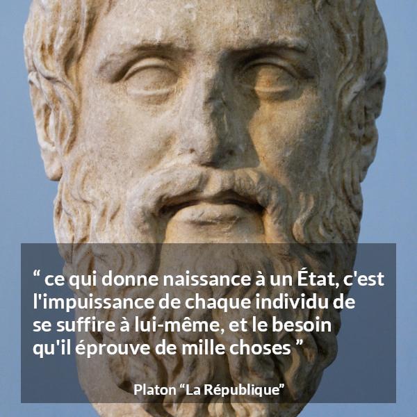 Citation de Platon sur l'état tirée de La République - ce qui donne naissance à un État, c'est l'impuissance de chaque individu de se suffire à lui-même, et le besoin qu'il éprouve de mille choses
