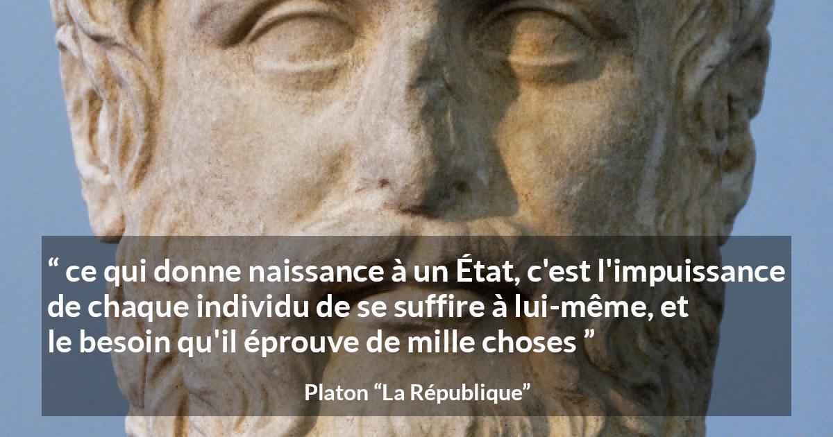 Citation de Platon sur l'état tirée de La République - ce qui donne naissance à un État, c'est l'impuissance de chaque individu de se suffire à lui-même, et le besoin qu'il éprouve de mille choses