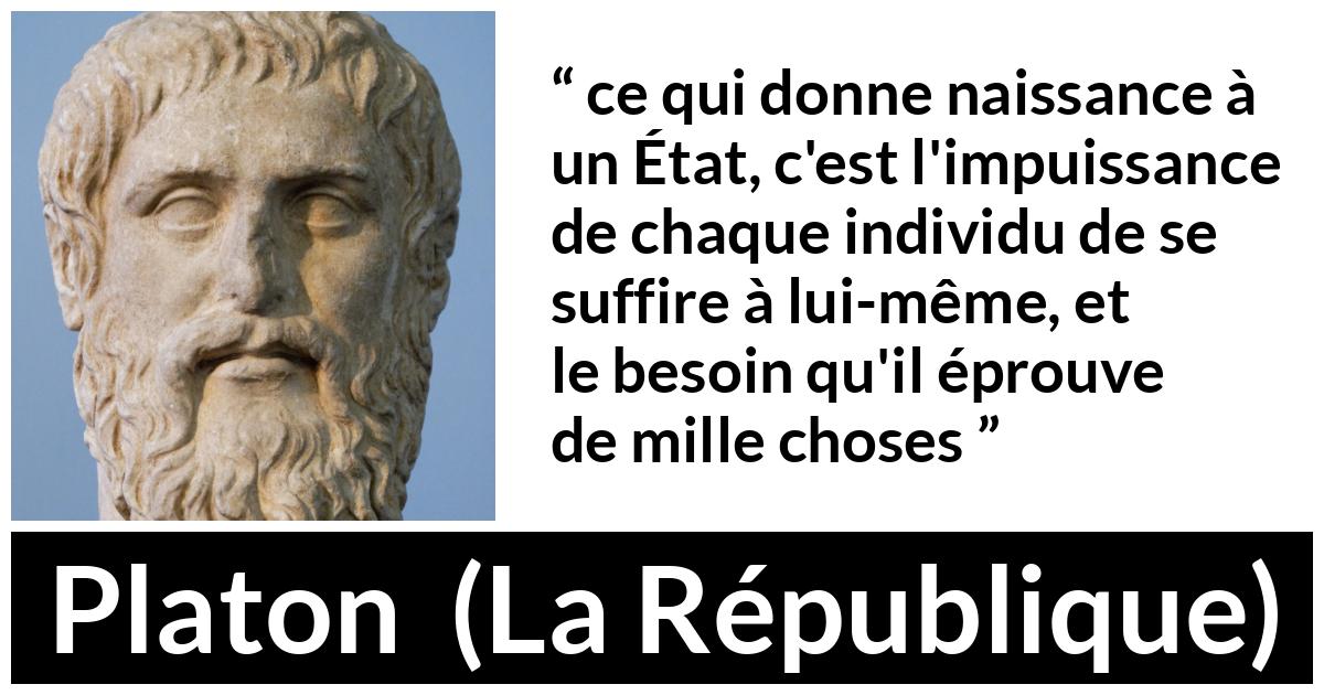 Citation de Platon sur l'état tirée de La République - ce qui donne naissance à un État, c'est l'impuissance de chaque individu de se suffire à lui-même, et le besoin qu'il éprouve de mille choses