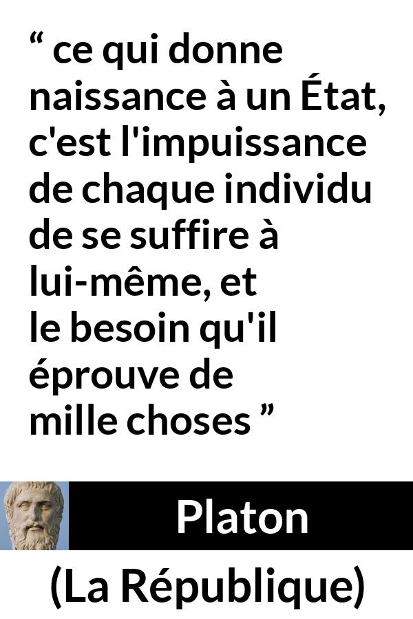 Citation de Platon sur l'état tirée de La République - ce qui donne naissance à un État, c'est l'impuissance de chaque individu de se suffire à lui-même, et le besoin qu'il éprouve de mille choses