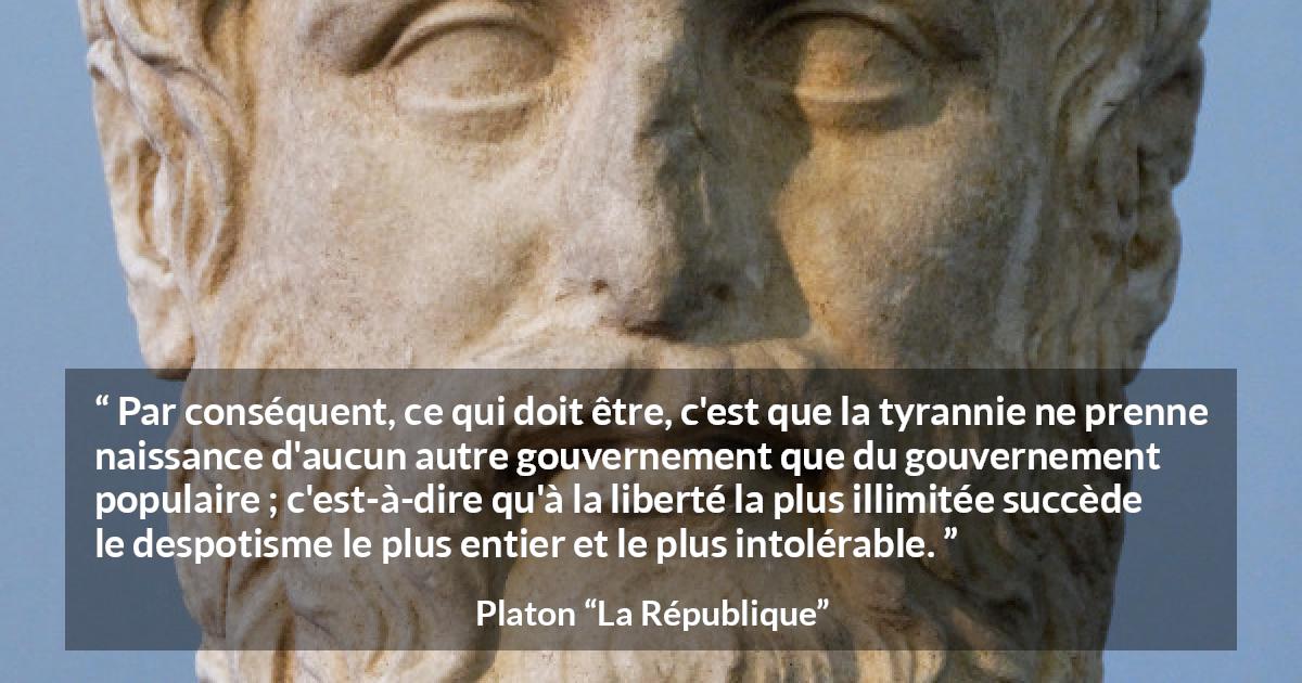 Citation de Platon sur la liberté tirée de La République - Par conséquent, ce qui doit être, c'est que la tyrannie ne prenne naissance d'aucun autre gouvernement que du gouvernement populaire ; c'est-à-dire qu'à la liberté la plus illimitée succède le despotisme le plus entier et le plus intolérable.