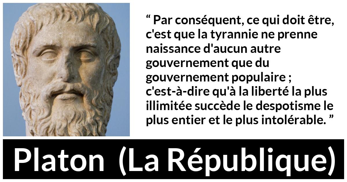 Citation de Platon sur la liberté tirée de La République - Par conséquent, ce qui doit être, c'est que la tyrannie ne prenne naissance d'aucun autre gouvernement que du gouvernement populaire ; c'est-à-dire qu'à la liberté la plus illimitée succède le despotisme le plus entier et le plus intolérable.