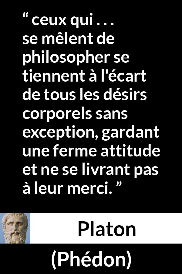 Citation de Platon sur le désir tirée de Phédon - ceux qui . . . se mêlent de philosopher se tiennent à l'écart de tous les désirs corporels sans exception, gardant une ferme attitude et ne se livrant pas à leur merci.