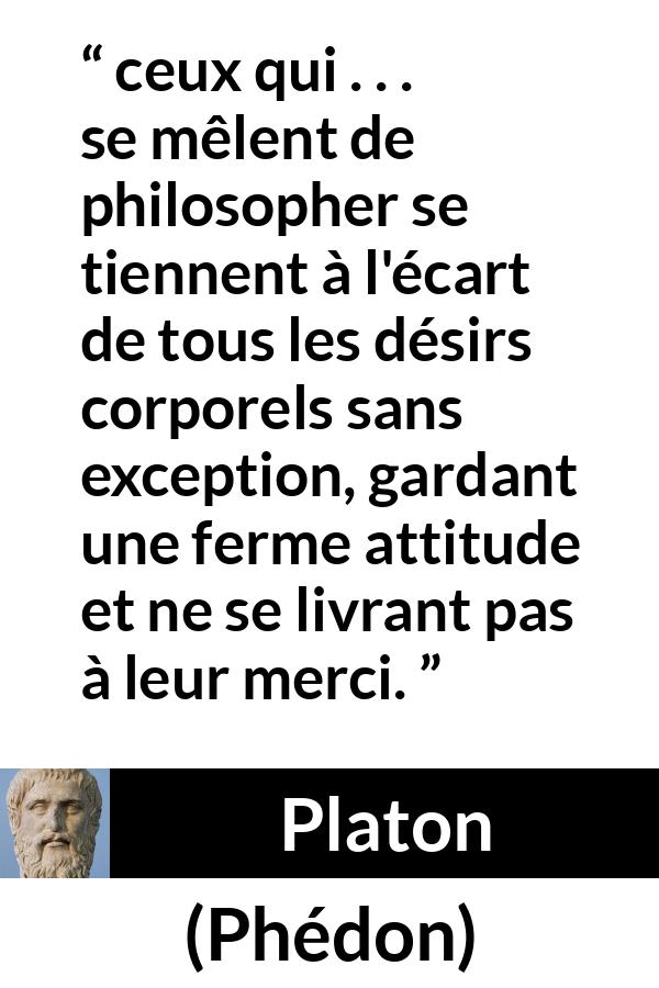 Citation de Platon sur le désir tirée de Phédon - ceux qui . . . se mêlent de philosopher se tiennent à l'écart de tous les désirs corporels sans exception, gardant une ferme attitude et ne se livrant pas à leur merci.