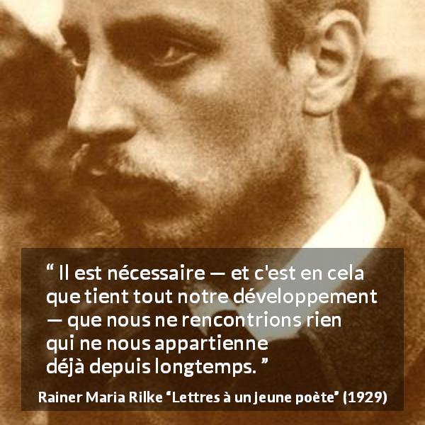 Citation de Rainer Maria Rilke sur l'épanouissement tirée de Lettres à un jeune poète - Il est nécessaire — et c'est en cela que tient tout notre développement — que nous ne rencontrions rien qui ne nous appartienne déjà depuis longtemps.