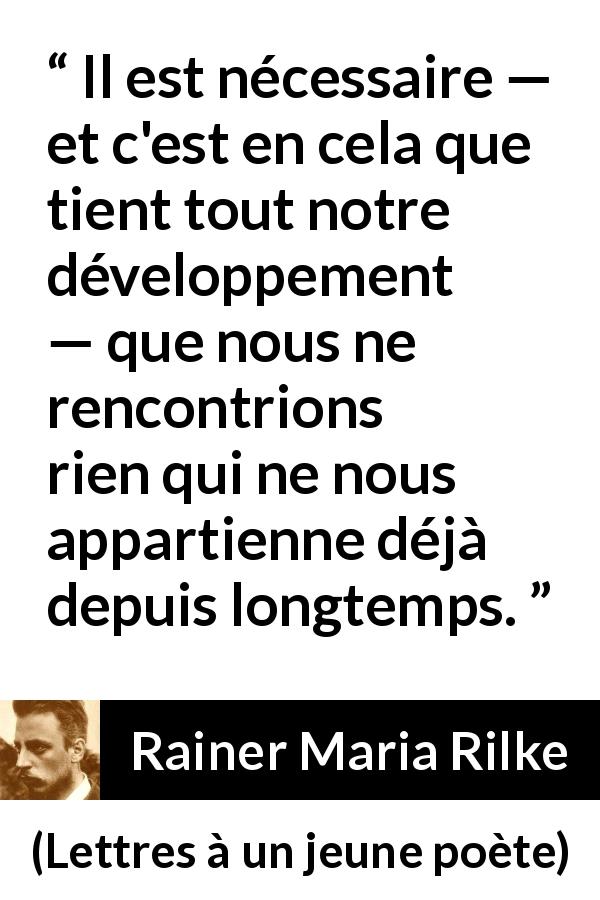 Citation de Rainer Maria Rilke sur l'épanouissement tirée de Lettres à un jeune poète - Il est nécessaire — et c'est en cela que tient tout notre développement — que nous ne rencontrions rien qui ne nous appartienne déjà depuis longtemps.