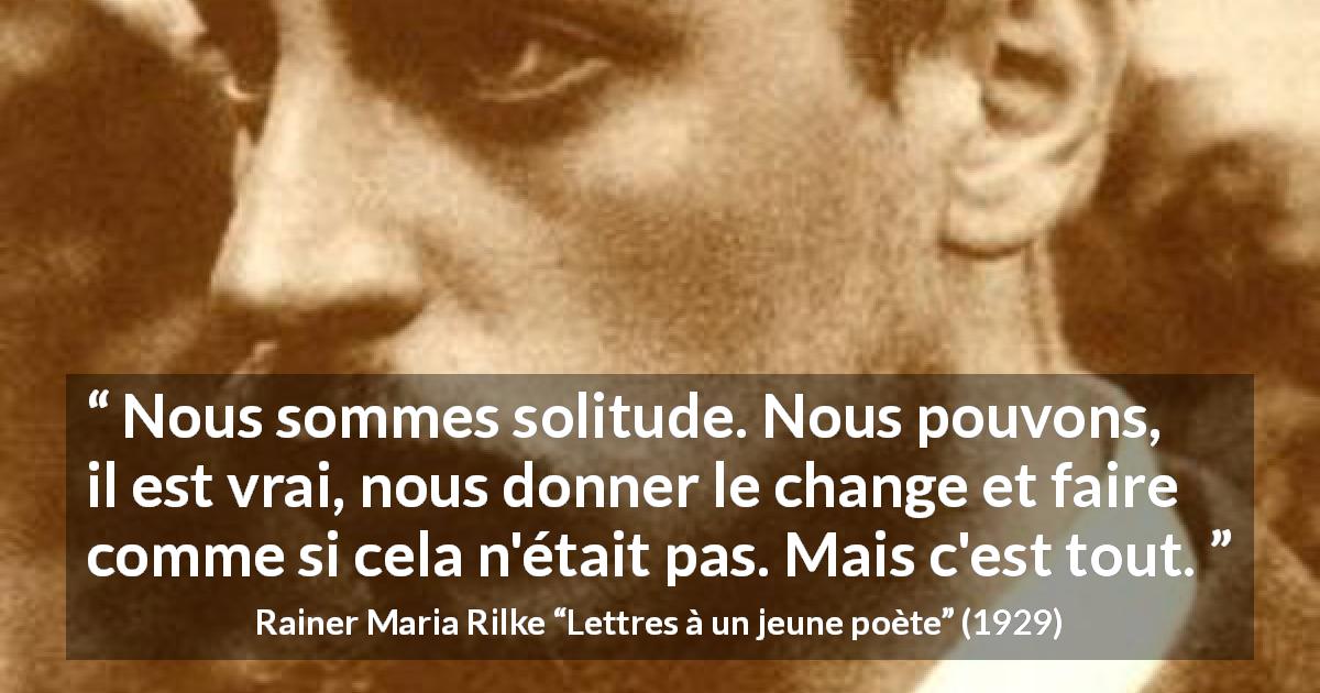 Citation de Rainer Maria Rilke sur l'illusion tirée de Lettres à un jeune poète - Nous sommes solitude. Nous pouvons, il est vrai, nous donner le change et faire comme si cela n'était pas. Mais c'est tout.