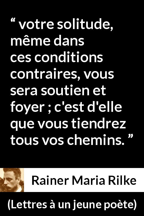 Citation de Rainer Maria Rilke sur la solitude tirée de Lettres à un jeune poète - votre solitude, même dans ces conditions contraires, vous sera soutien et foyer ; c'est d'elle que vous tiendrez tous vos chemins.