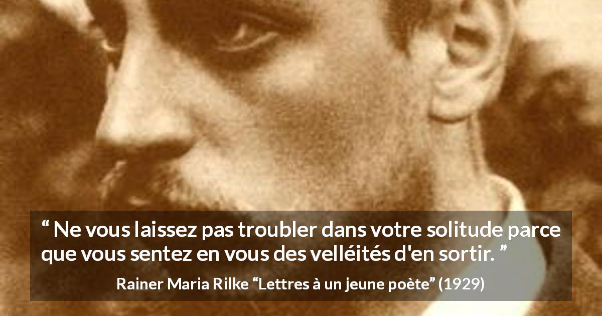 Citation de Rainer Maria Rilke sur la solitude tirée de Lettres à un jeune poète - Ne vous laissez pas troubler dans votre solitude parce que vous sentez en vous des velléités d'en sortir.