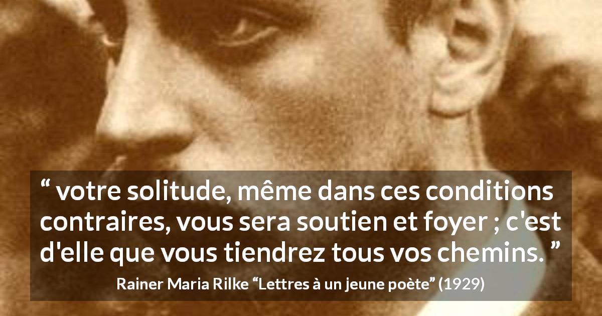 Citation de Rainer Maria Rilke sur la solitude tirée de Lettres à un jeune poète - votre solitude, même dans ces conditions contraires, vous sera soutien et foyer ; c'est d'elle que vous tiendrez tous vos chemins.