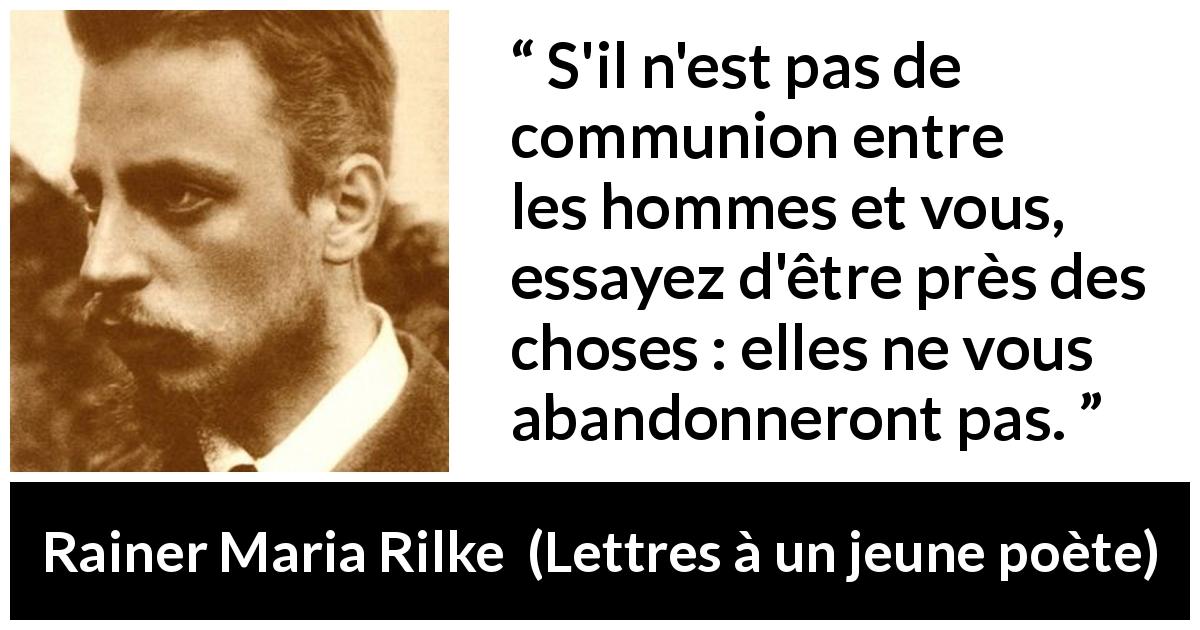 Citation de Rainer Maria Rilke sur la solitude tirée de Lettres à un jeune poète - S'il n'est pas de communion entre les hommes et vous, essayez d'être près des choses : elles ne vous abandonneront pas.