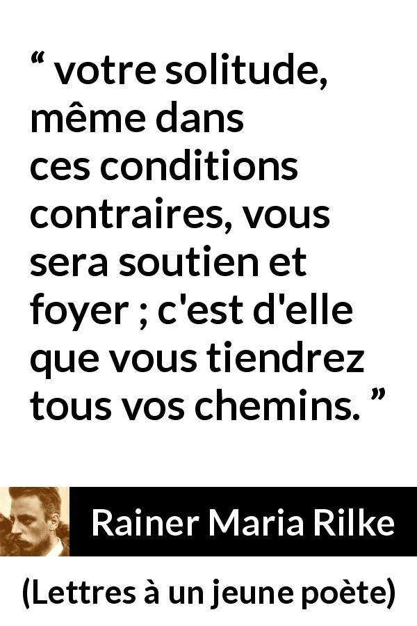 Citation de Rainer Maria Rilke sur la solitude tirée de Lettres à un jeune poète - votre solitude, même dans ces conditions contraires, vous sera soutien et foyer ; c'est d'elle que vous tiendrez tous vos chemins.