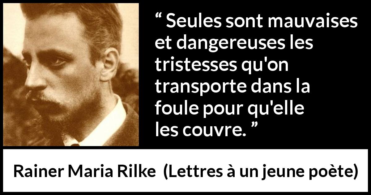 Citation de Rainer Maria Rilke sur la tristesse tirée de Lettres à un jeune poète - Seules sont mauvaises et dangereuses les tristesses qu'on transporte dans la foule pour qu'elle les couvre.