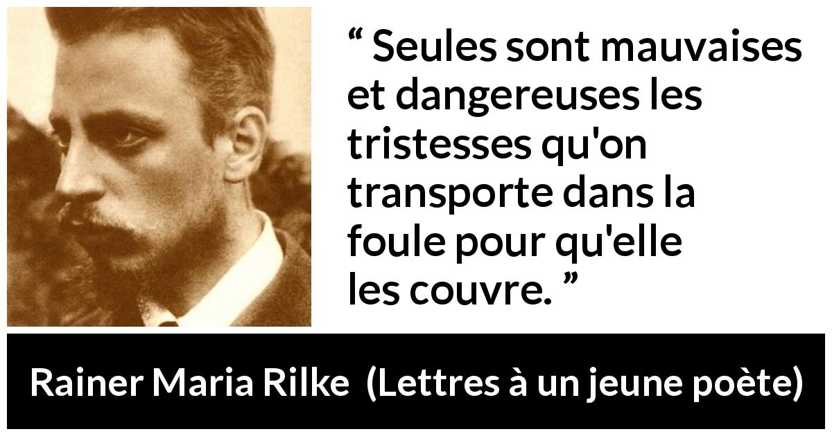 Citation de Rainer Maria Rilke sur la tristesse tirée de Lettres à un jeune poète - Seules sont mauvaises et dangereuses les tristesses qu'on transporte dans la foule pour qu'elle les couvre.