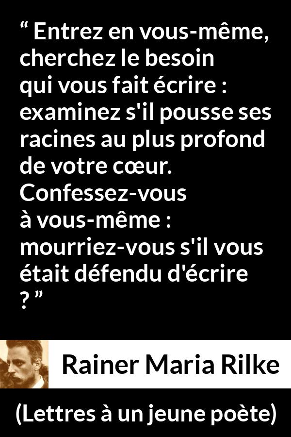 Citation de Rainer Maria Rilke sur le cœur tirée de Lettres à un jeune poète - Entrez en vous-même, cherchez le besoin qui vous fait écrire : examinez s'il pousse ses racines au plus profond de votre cœur. Confessez-vous à vous-même : mourriez-vous s'il vous était défendu d'écrire ?