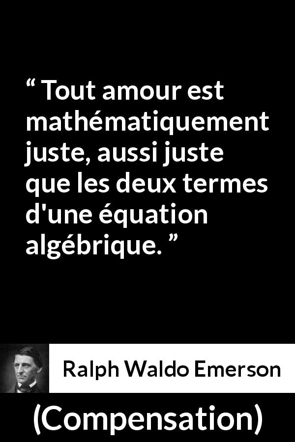 Citation de Ralph Waldo Emerson sur l'amour tirée de Compensation - Tout amour est mathématiquement juste, aussi juste que les deux termes d'une équation algébrique.