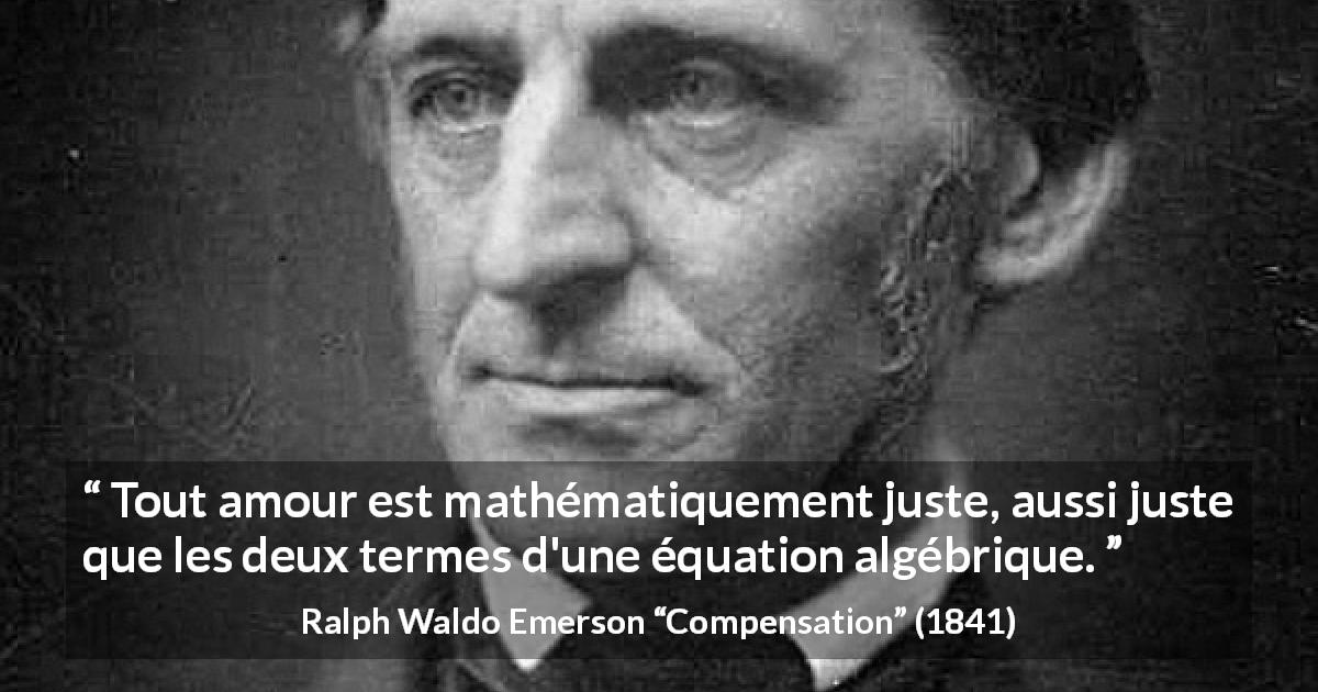 Citation de Ralph Waldo Emerson sur l'amour tirée de Compensation - Tout amour est mathématiquement juste, aussi juste que les deux termes d'une équation algébrique.