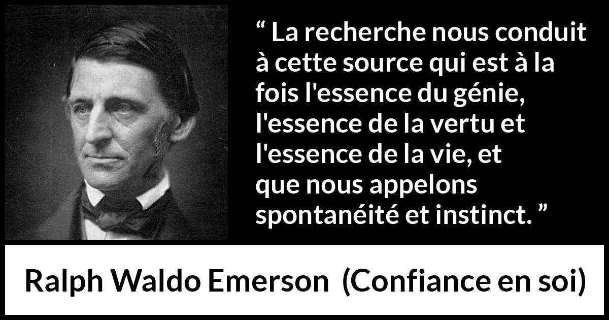 Citation de Ralph Waldo Emerson sur l'instinct tirée de Confiance en soi - La recherche nous conduit à cette source qui est à la fois l'essence du génie, l'essence de la vertu et l'essence de la vie, et que nous appelons spontanéité et instinct.