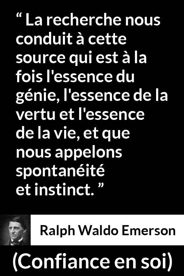 Citation de Ralph Waldo Emerson sur l'instinct tirée de Confiance en soi - La recherche nous conduit à cette source qui est à la fois l'essence du génie, l'essence de la vertu et l'essence de la vie, et que nous appelons spontanéité et instinct.