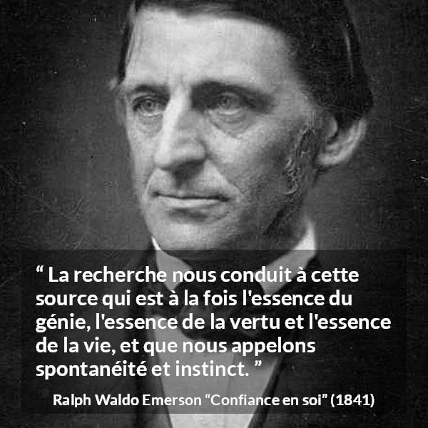 Citation de Ralph Waldo Emerson sur l'instinct tirée de Confiance en soi - La recherche nous conduit à cette source qui est à la fois l'essence du génie, l'essence de la vertu et l'essence de la vie, et que nous appelons spontanéité et instinct.