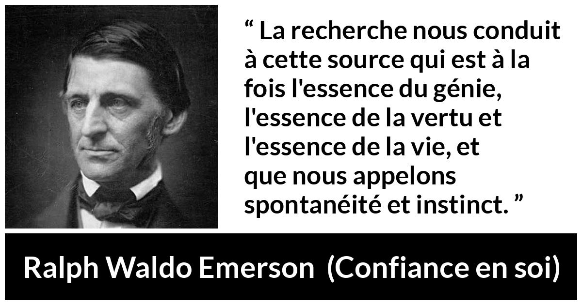 Citation de Ralph Waldo Emerson sur l'instinct tirée de Confiance en soi - La recherche nous conduit à cette source qui est à la fois l'essence du génie, l'essence de la vertu et l'essence de la vie, et que nous appelons spontanéité et instinct.