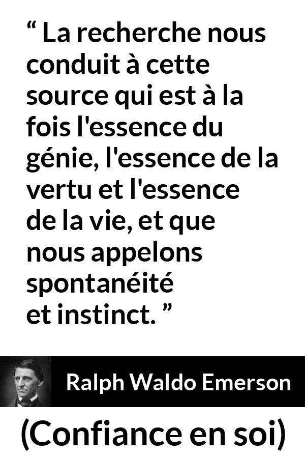 Citation de Ralph Waldo Emerson sur l'instinct tirée de Confiance en soi - La recherche nous conduit à cette source qui est à la fois l'essence du génie, l'essence de la vertu et l'essence de la vie, et que nous appelons spontanéité et instinct.