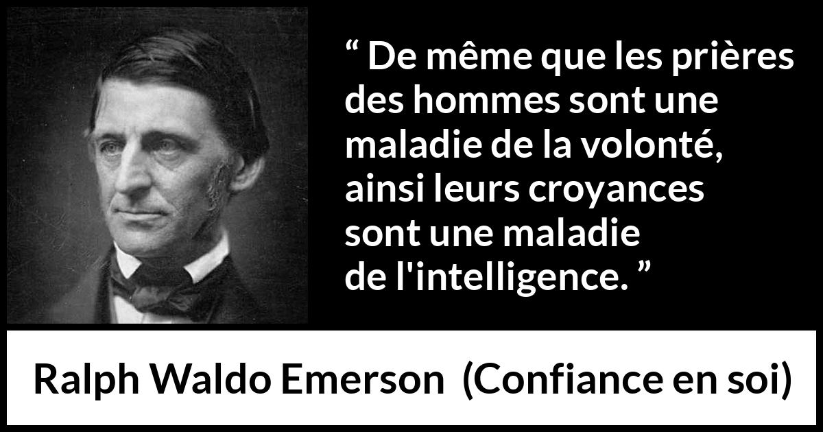 Citation de Ralph Waldo Emerson sur l'intelligence tirée de Confiance en soi - De même que les prières des hommes sont une maladie de la volonté, ainsi leurs croyances sont une maladie de l'intelligence.