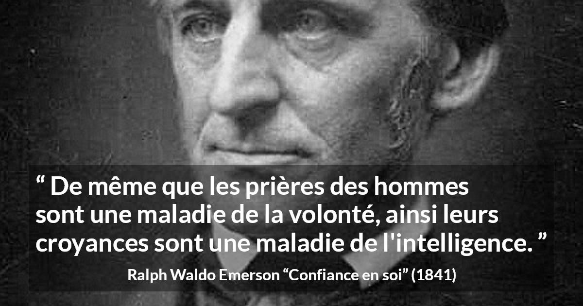 Citation de Ralph Waldo Emerson sur l'intelligence tirée de Confiance en soi - De même que les prières des hommes sont une maladie de la volonté, ainsi leurs croyances sont une maladie de l'intelligence.