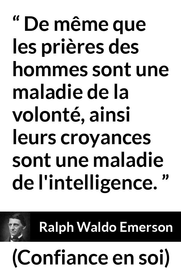 Citation de Ralph Waldo Emerson sur l'intelligence tirée de Confiance en soi - De même que les prières des hommes sont une maladie de la volonté, ainsi leurs croyances sont une maladie de l'intelligence.