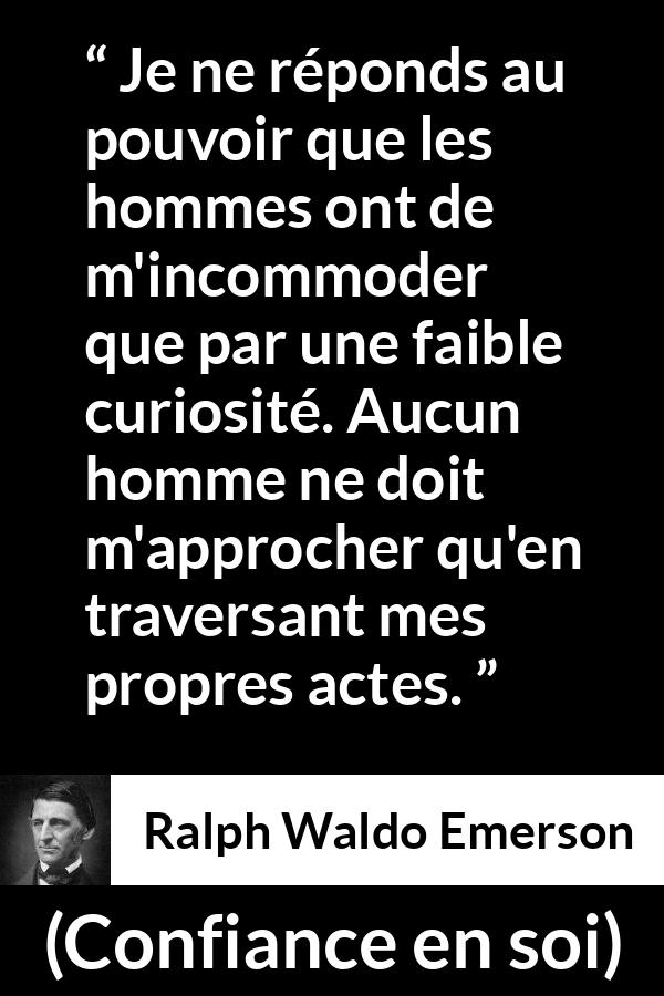 Citation de Ralph Waldo Emerson sur la curiosité tirée de Confiance en soi - Je ne réponds au pouvoir que les hommes ont de m'incommoder que par une faible curiosité. Aucun homme ne doit m'approcher qu'en traversant mes propres actes.