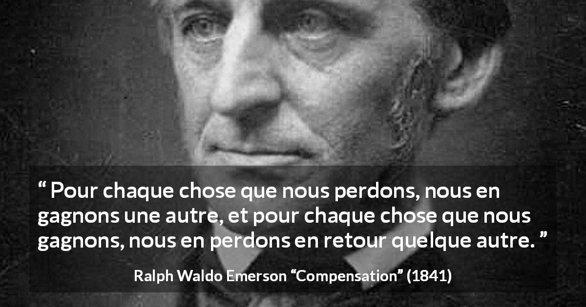 Citation de Ralph Waldo Emerson sur le gain tirée de Compensation - Pour chaque chose que nous perdons, nous en gagnons une autre, et pour chaque chose que nous gagnons, nous en perdons en retour quelque autre.