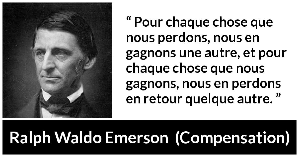 Citation de Ralph Waldo Emerson sur le gain tirée de Compensation - Pour chaque chose que nous perdons, nous en gagnons une autre, et pour chaque chose que nous gagnons, nous en perdons en retour quelque autre.