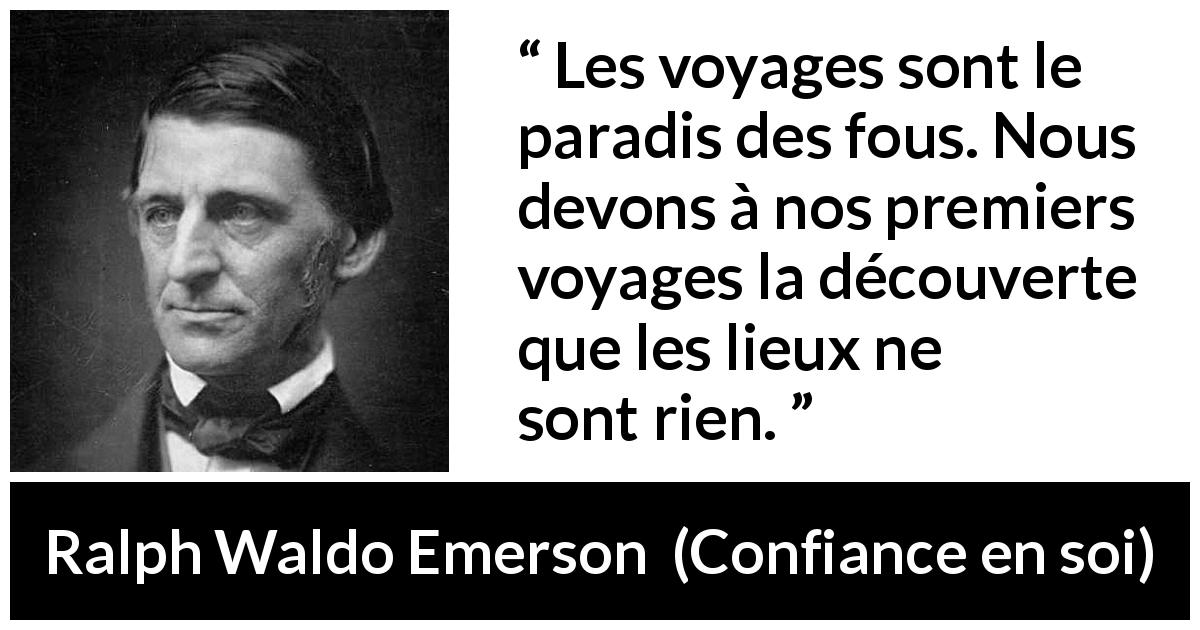Citation de Ralph Waldo Emerson sur les voyages tirée de Confiance en soi - Les voyages sont le paradis des fous. Nous devons à nos premiers voyages la découverte que les lieux ne sont rien.