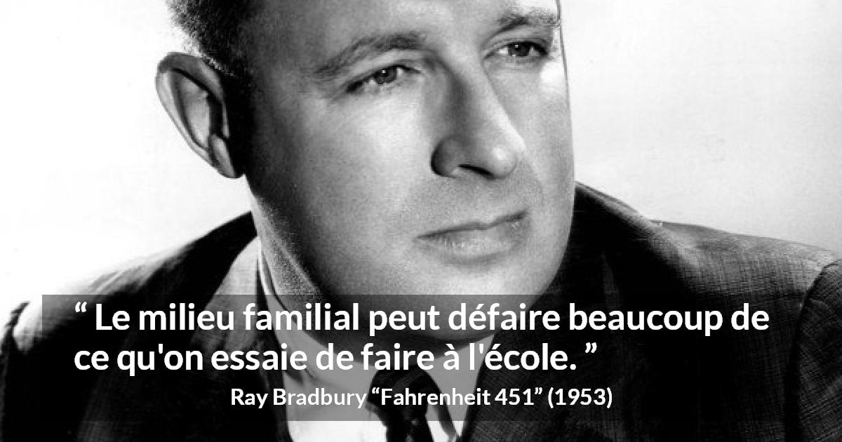 Citation de Ray Bradbury sur l'éducation tirée de Fahrenheit 451 - Le milieu familial peut défaire beaucoup de ce qu'on essaie de faire à l'école.