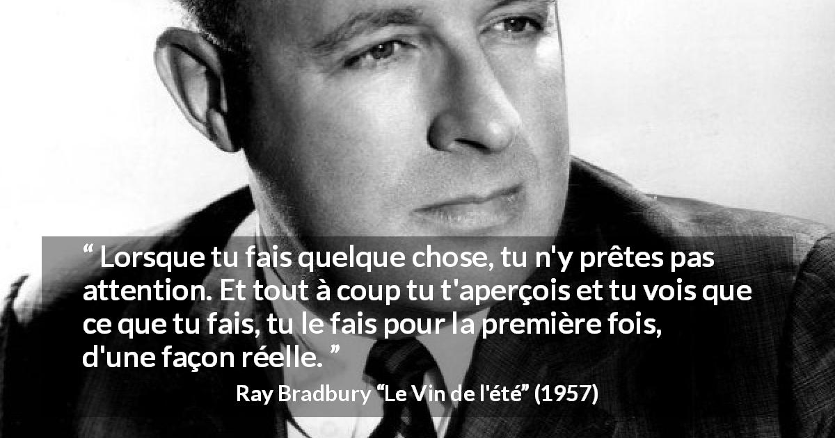 Citation de Ray Bradbury sur l'attention tirée du Vin de l'été - Lorsque tu fais quelque chose, tu n'y prêtes pas attention. Et tout à coup tu t'aperçois et tu vois que ce que tu fais, tu le fais pour la première fois, d'une façon réelle.