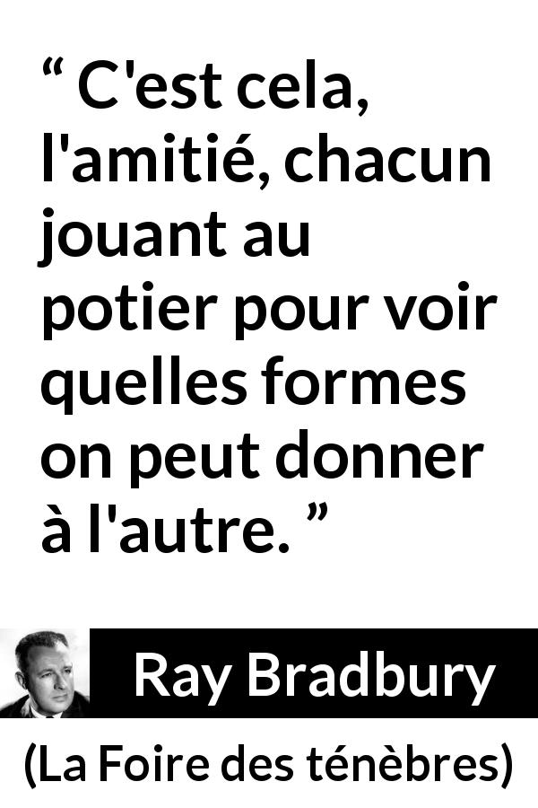Citation de Ray Bradbury sur l'influence tirée de La Foire des ténèbres - C'est cela, l'amitié, chacun jouant au potier pour voir quelles formes on peut donner à l'autre.
